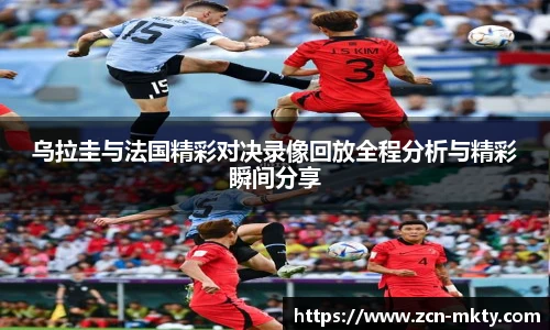 乌拉圭与法国精彩对决录像回放全程分析与精彩瞬间分享