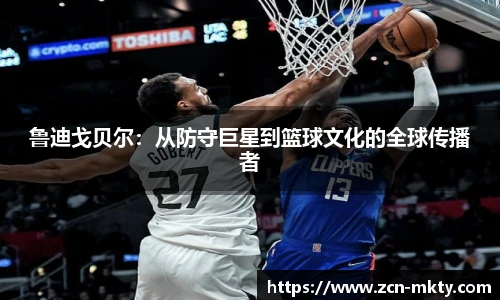 鲁迪戈贝尔：从防守巨星到篮球文化的全球传播者