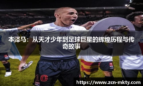 本泽马：从天才少年到足球巨星的辉煌历程与传奇故事